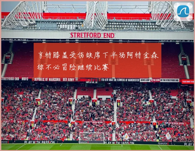 亨特膝盖受伤缺席下半场阿特金森称不必冒险继续比赛