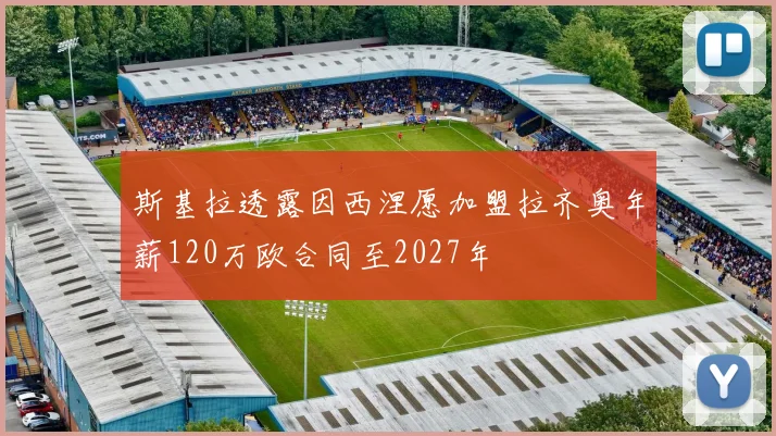 斯基拉透露因西涅愿加盟拉齐奥年薪120万欧合同至2027年