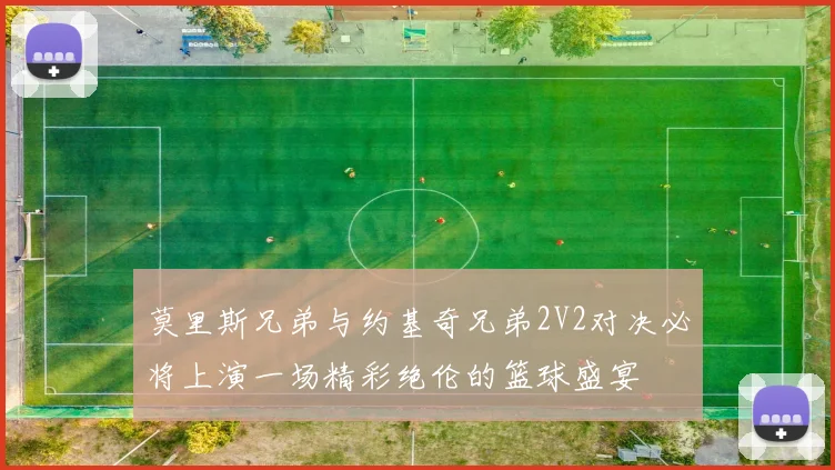 莫里斯兄弟与约基奇兄弟2V2对决必将上演一场精彩绝伦的篮球盛宴