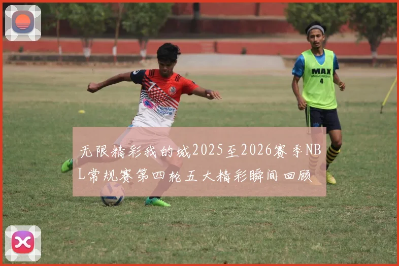 无限精彩我的城2025至2026赛季NBL常规赛第四轮五大精彩瞬间回顾
