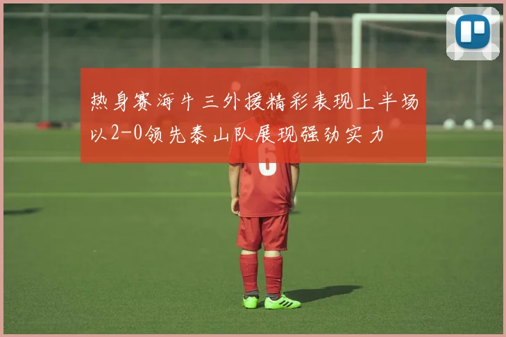 热身赛海牛三外援精彩表现上半场以2-0领先泰山队展现强劲实力