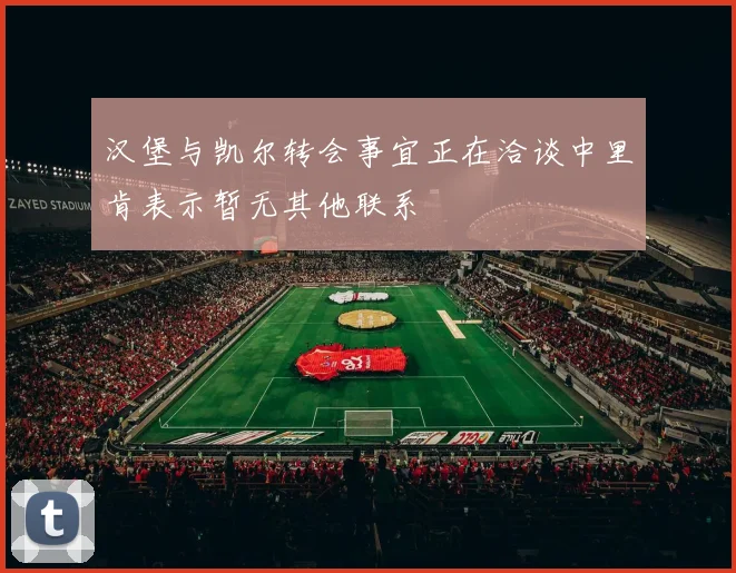 汉堡与凯尔转会事宜正在洽谈中里肯表示暂无其他联系