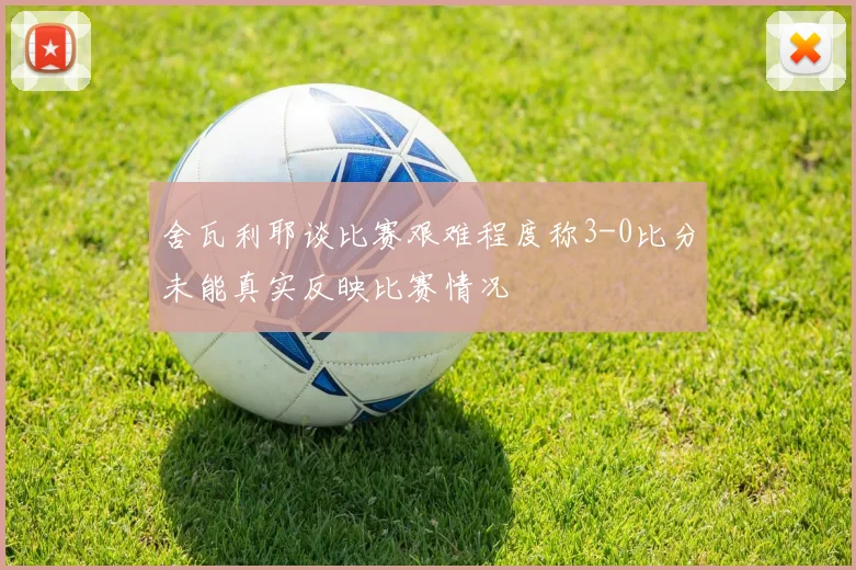 舍瓦利耶谈比赛艰难程度称3-0比分未能真实反映比赛情况