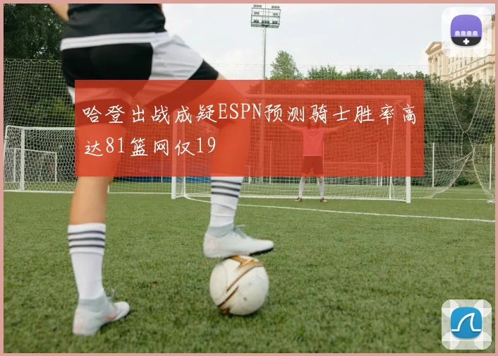 哈登出战成疑ESPN预测骑士胜率高达81篮网仅19