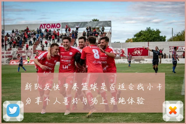 新队友快节奏篮球是否适合我小卡分享个人喜好与场上奔跑体验