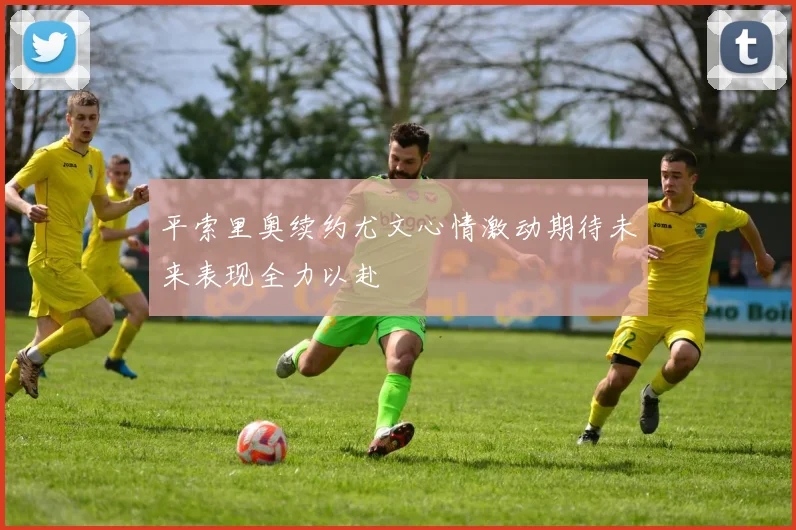 平索里奥续约尤文心情激动期待未来表现全力以赴