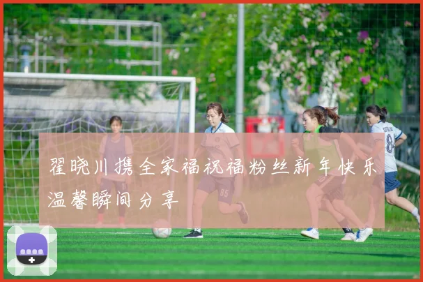 翟晓川携全家福祝福粉丝新年快乐温馨瞬间分享