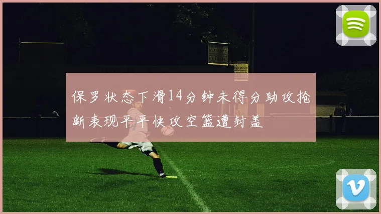 保罗状态下滑14分钟未得分助攻抢断表现平平快攻空篮遭封盖
