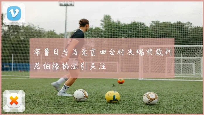 布鲁日与马竞首回合对决瑞典裁判尼伯格执法引关注