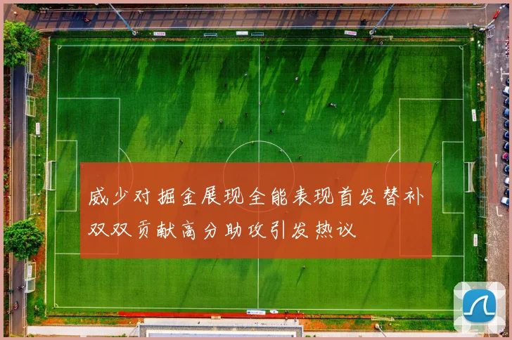威少对掘金展现全能表现首发替补双双贡献高分助攻引发热议