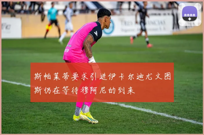 斯帕莱蒂要求引进伊卡尔迪尤文图斯仍在等待穆阿尼的到来