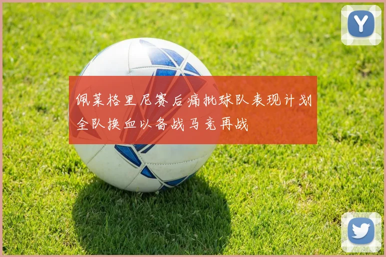 佩莱格里尼赛后痛批球队表现计划全队换血以备战马竞再战