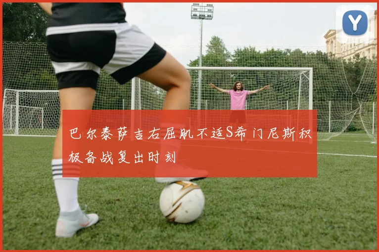 巴尔泰萨吉右屈肌不适S希门尼斯积极备战复出时刻