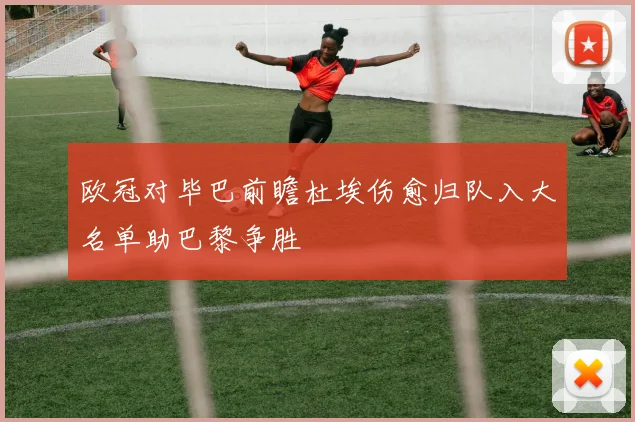 欧冠对毕巴前瞻杜埃伤愈归队入大名单助巴黎争胜