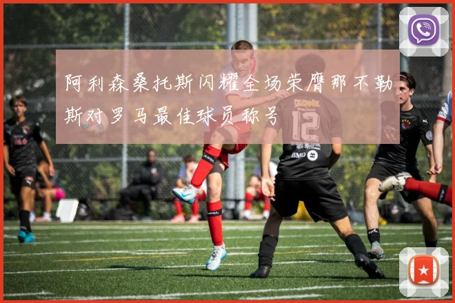 阿利森桑托斯闪耀全场荣膺那不勒斯对罗马最佳球员称号