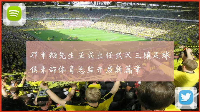 邓卓翔先生正式出任武汉三镇足球俱乐部体育总监开启新篇章