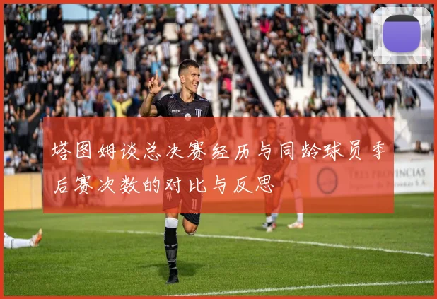 塔图姆谈总决赛经历与同龄球员季后赛次数的对比与反思