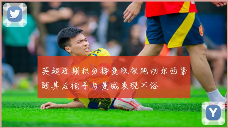英超近期积分榜曼联领跑切尔西紧随其后枪手与曼城表现不俗