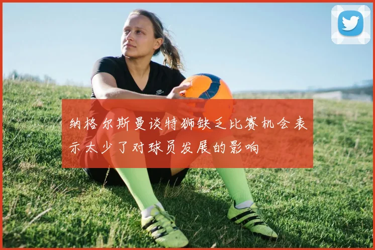 纳格尔斯曼谈特狮缺乏比赛机会表示太少了对球员发展的影响