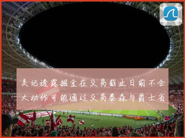 美记透露掘金在交易截止日前不会大动作可能通过交易泰森与爵士省钱