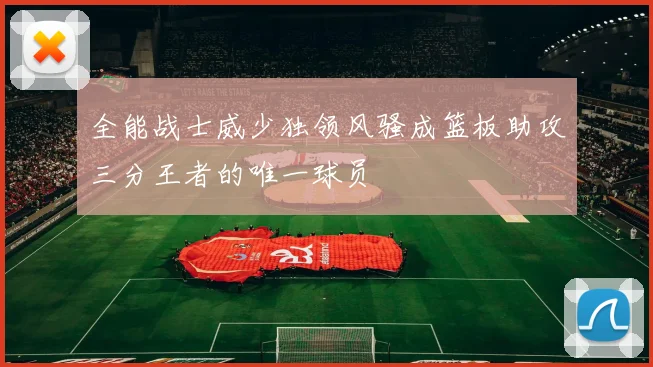 全能战士威少独领风骚成篮板助攻三分王者的唯一球员