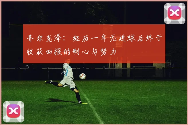 齐尔克泽：经历一年无进球后终于收获回报的耐心与努力