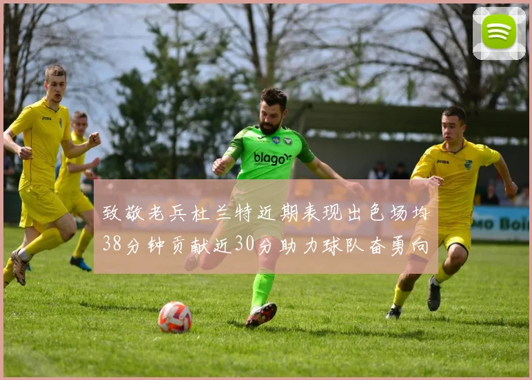 致敬老兵杜兰特近期表现出色场均38分钟贡献近30分助力球队奋勇向前