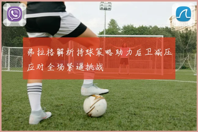 弗拉格解析持球策略助力后卫减压应对全场紧逼挑战