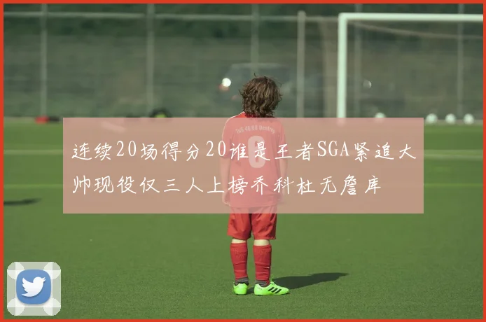 连续20场得分20谁是王者SGA紧追大帅现役仅三人上榜乔科杜无詹库